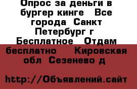 Опрос за деньги в бургер кинге - Все города, Санкт-Петербург г. Бесплатное » Отдам бесплатно   . Кировская обл.,Сезенево д.